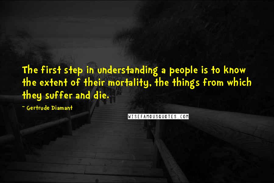 Gertrude Diamant Quotes: The first step in understanding a people is to know the extent of their mortality, the things from which they suffer and die.