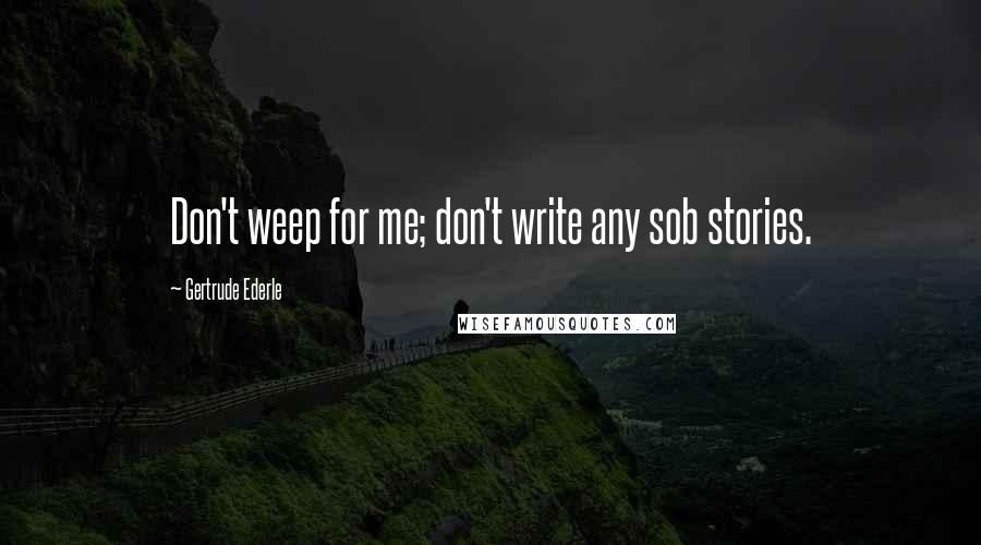 Gertrude Ederle Quotes: Don't weep for me; don't write any sob stories.