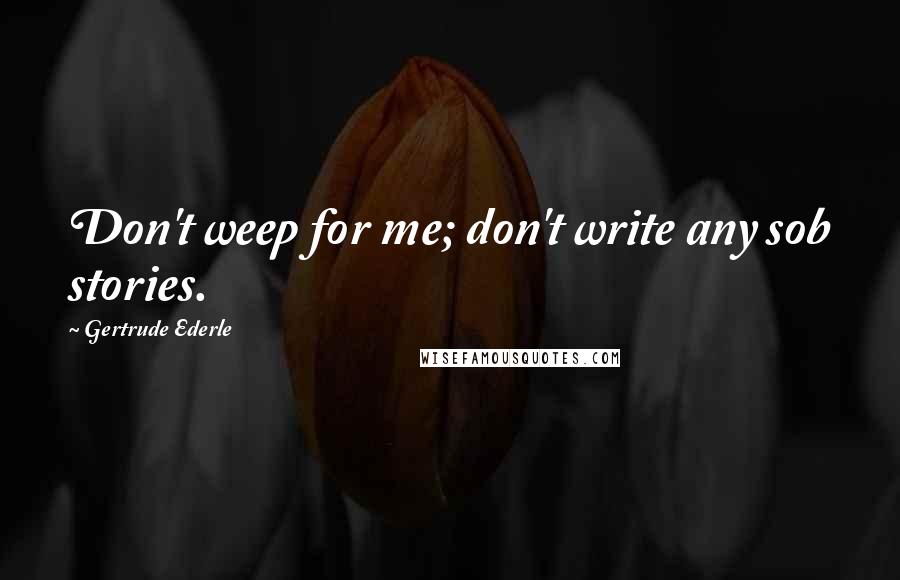 Gertrude Ederle Quotes: Don't weep for me; don't write any sob stories.