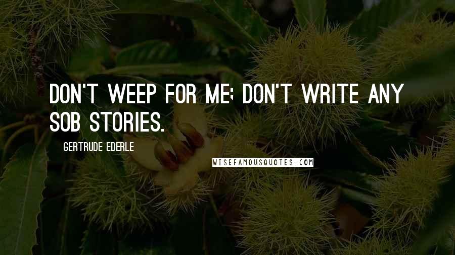 Gertrude Ederle Quotes: Don't weep for me; don't write any sob stories.