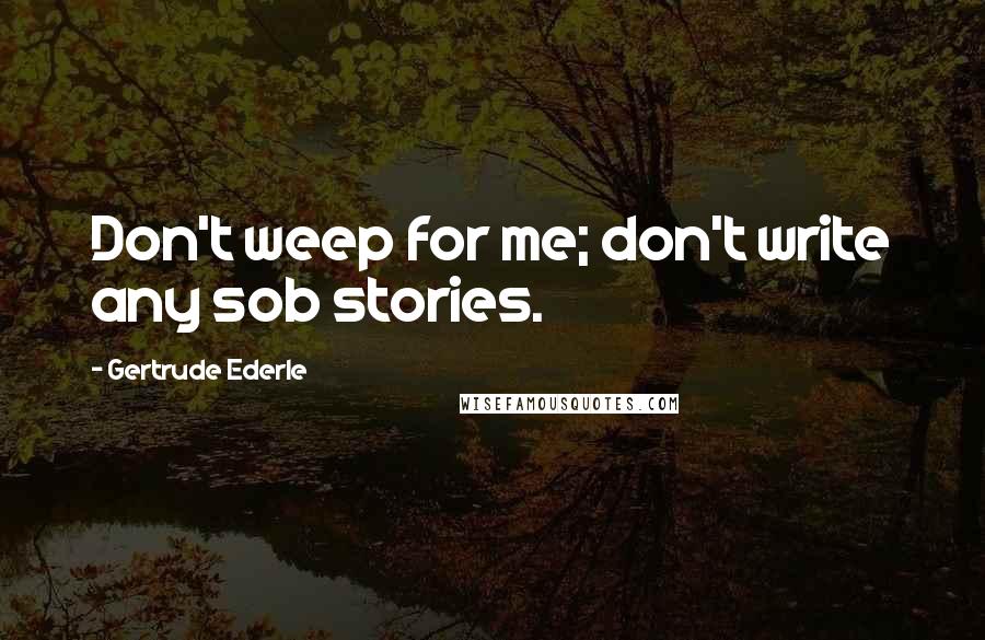 Gertrude Ederle Quotes: Don't weep for me; don't write any sob stories.