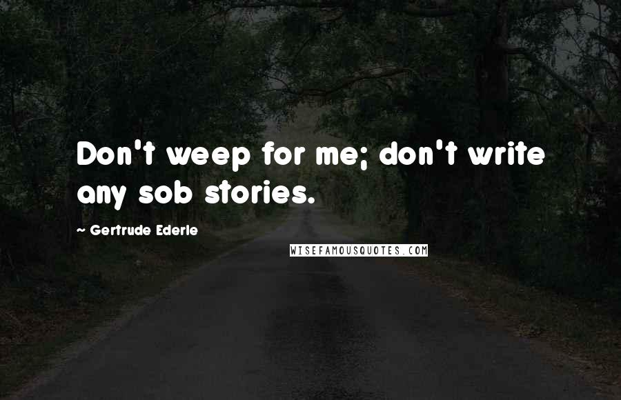 Gertrude Ederle Quotes: Don't weep for me; don't write any sob stories.