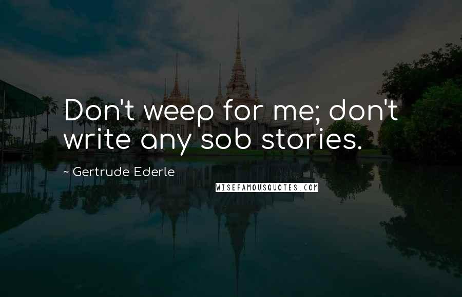 Gertrude Ederle Quotes: Don't weep for me; don't write any sob stories.