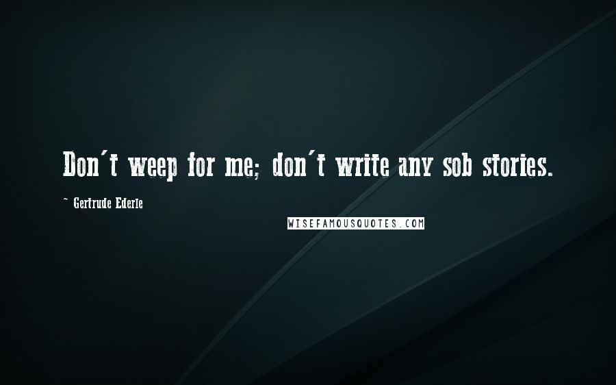 Gertrude Ederle Quotes: Don't weep for me; don't write any sob stories.