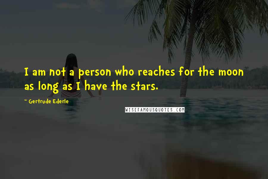 Gertrude Ederle Quotes: I am not a person who reaches for the moon as long as I have the stars.