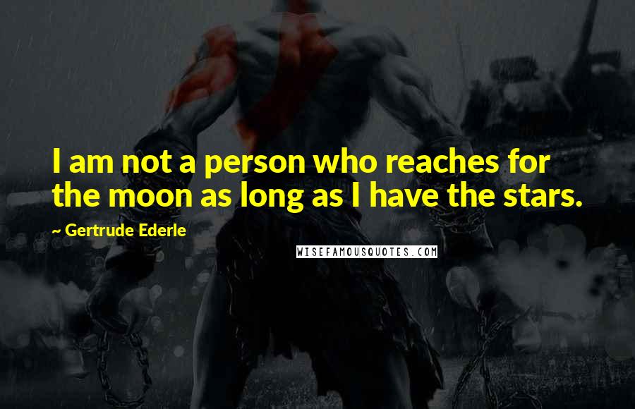 Gertrude Ederle Quotes: I am not a person who reaches for the moon as long as I have the stars.
