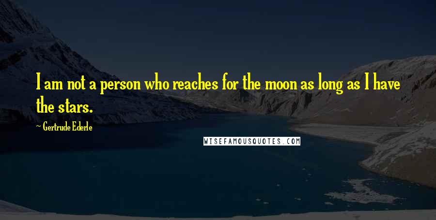 Gertrude Ederle Quotes: I am not a person who reaches for the moon as long as I have the stars.