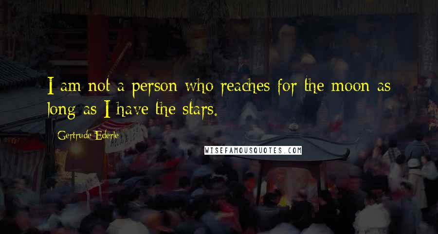 Gertrude Ederle Quotes: I am not a person who reaches for the moon as long as I have the stars.