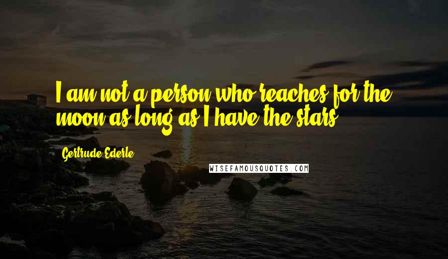 Gertrude Ederle Quotes: I am not a person who reaches for the moon as long as I have the stars.