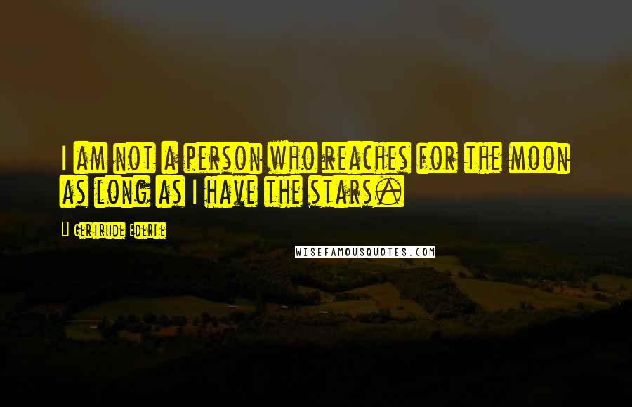 Gertrude Ederle Quotes: I am not a person who reaches for the moon as long as I have the stars.