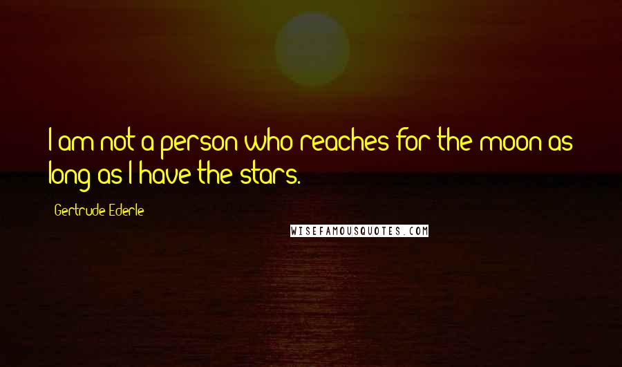 Gertrude Ederle Quotes: I am not a person who reaches for the moon as long as I have the stars.