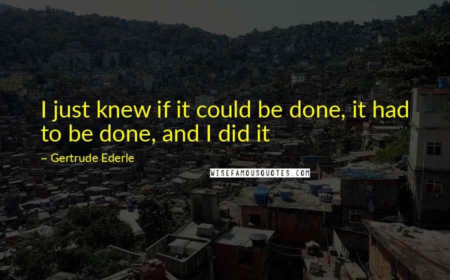 Gertrude Ederle Quotes: I just knew if it could be done, it had to be done, and I did it