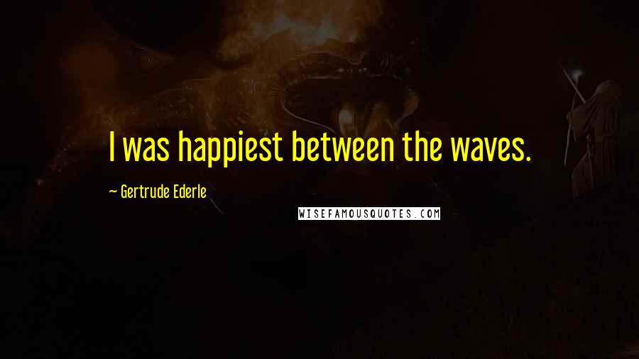 Gertrude Ederle Quotes: I was happiest between the waves.