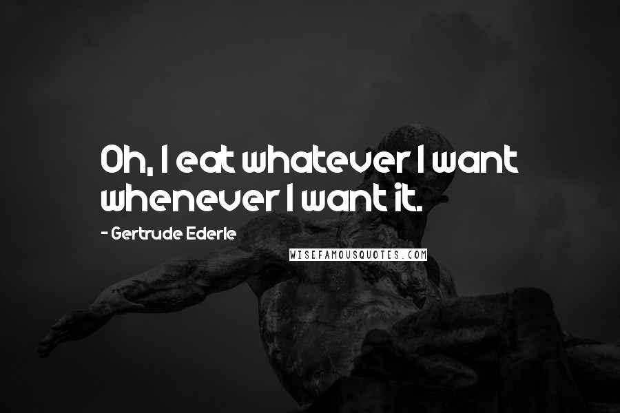 Gertrude Ederle Quotes: Oh, I eat whatever I want whenever I want it.