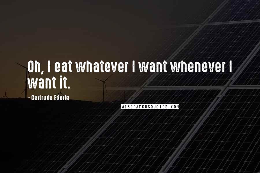 Gertrude Ederle Quotes: Oh, I eat whatever I want whenever I want it.