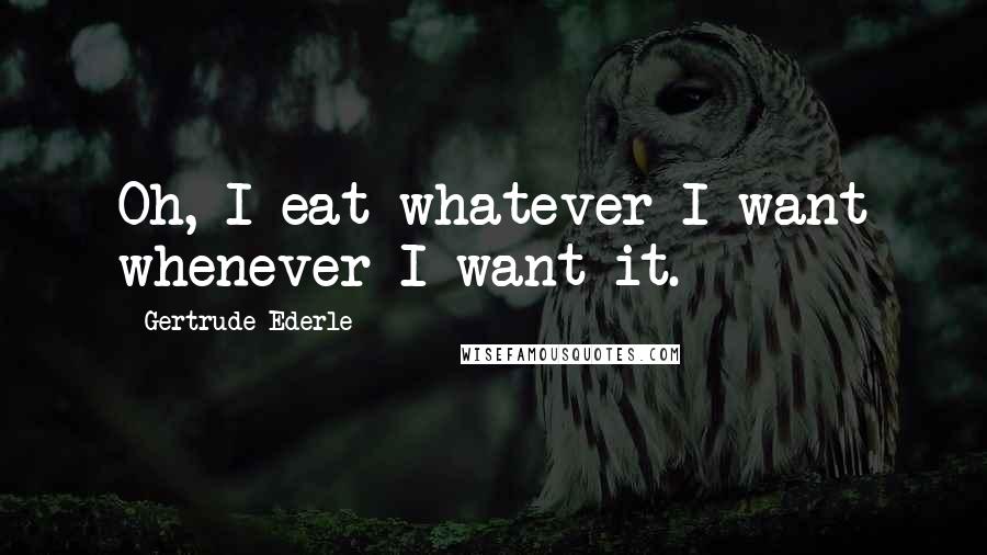 Gertrude Ederle Quotes: Oh, I eat whatever I want whenever I want it.