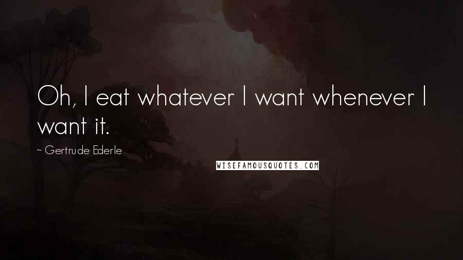 Gertrude Ederle Quotes: Oh, I eat whatever I want whenever I want it.