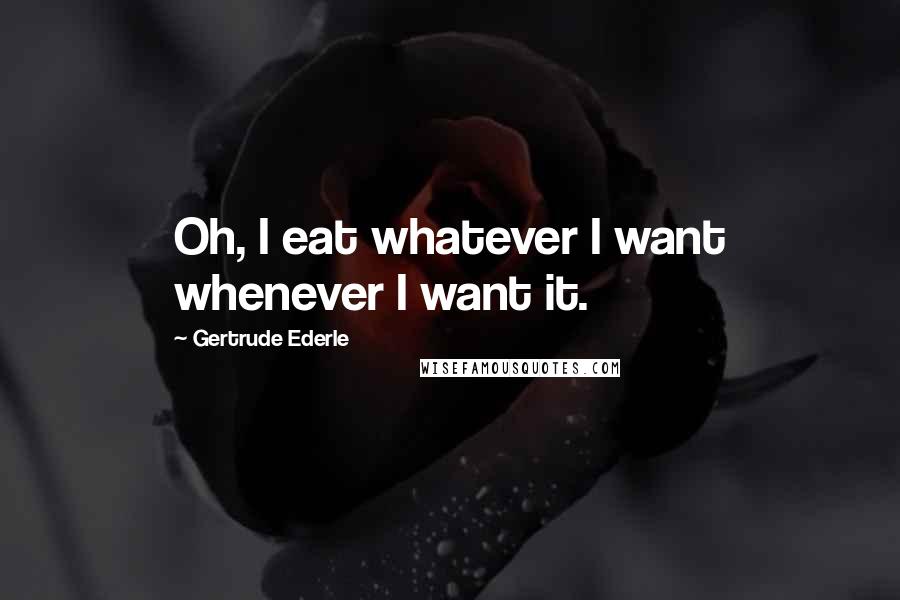 Gertrude Ederle Quotes: Oh, I eat whatever I want whenever I want it.