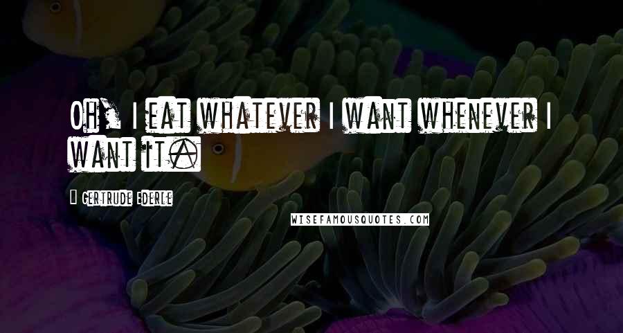 Gertrude Ederle Quotes: Oh, I eat whatever I want whenever I want it.