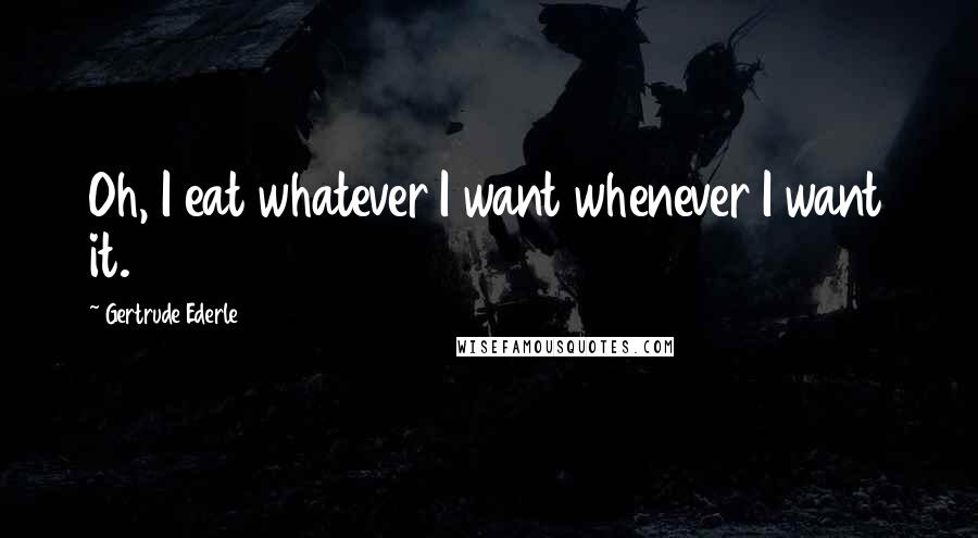 Gertrude Ederle Quotes: Oh, I eat whatever I want whenever I want it.