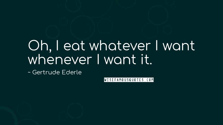 Gertrude Ederle Quotes: Oh, I eat whatever I want whenever I want it.