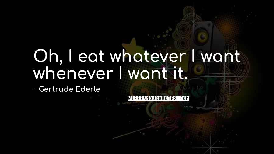 Gertrude Ederle Quotes: Oh, I eat whatever I want whenever I want it.