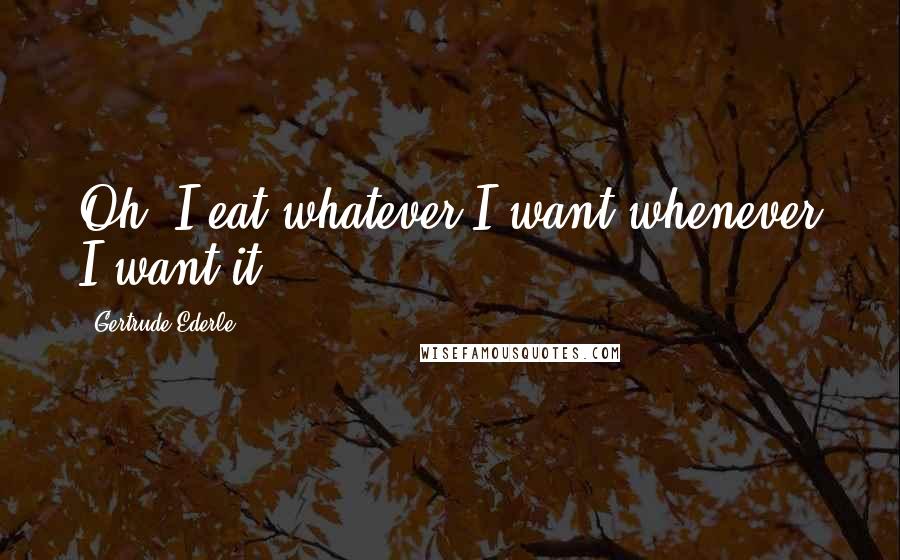 Gertrude Ederle Quotes: Oh, I eat whatever I want whenever I want it.