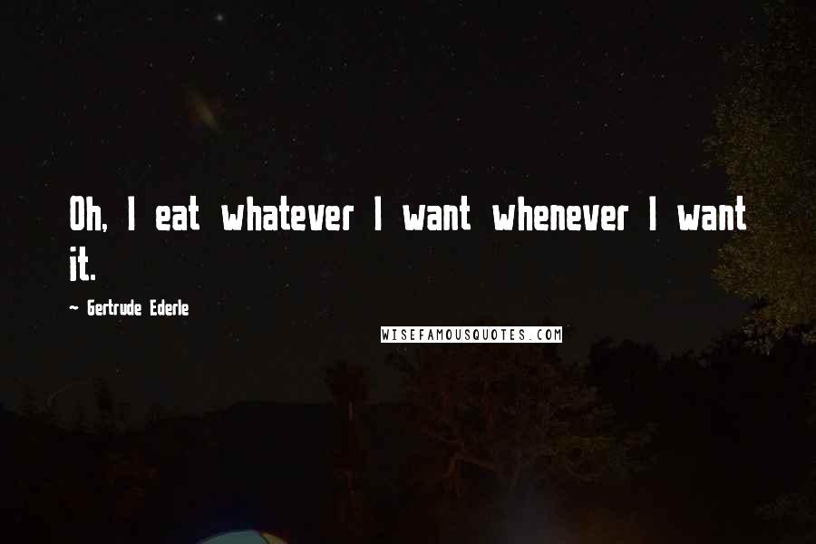 Gertrude Ederle Quotes: Oh, I eat whatever I want whenever I want it.