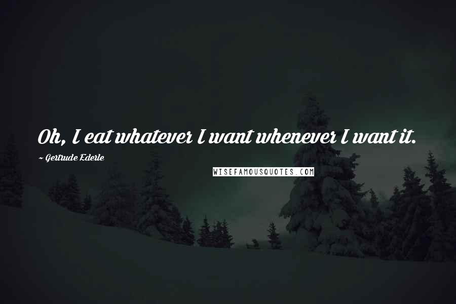 Gertrude Ederle Quotes: Oh, I eat whatever I want whenever I want it.