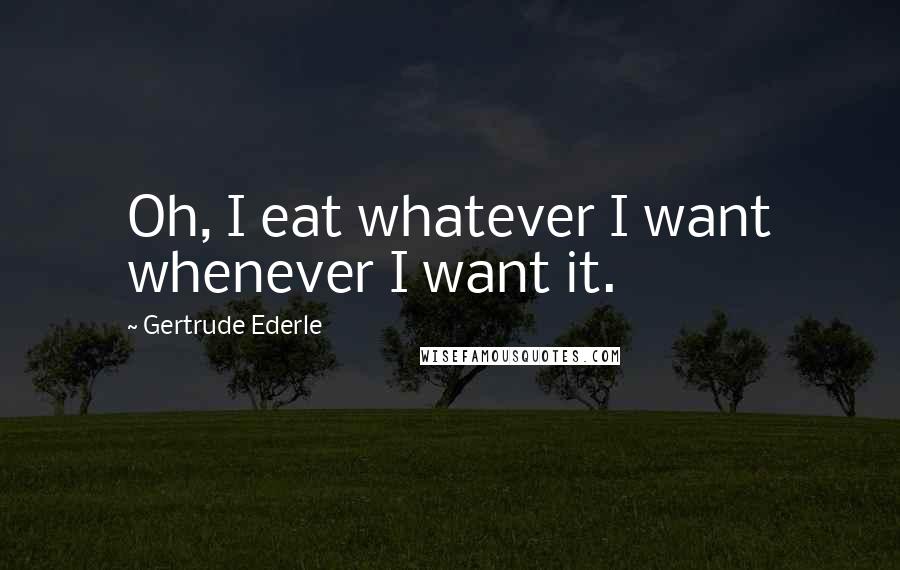 Gertrude Ederle Quotes: Oh, I eat whatever I want whenever I want it.