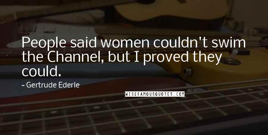 Gertrude Ederle Quotes: People said women couldn't swim the Channel, but I proved they could.