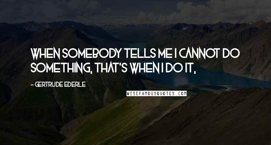 Gertrude Ederle Quotes: When somebody tells me I cannot do something, that's when I do it,