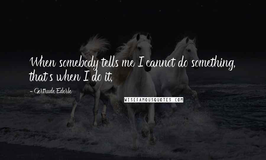 Gertrude Ederle Quotes: When somebody tells me I cannot do something, that's when I do it,