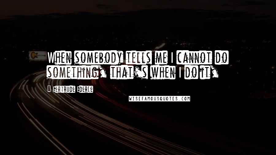 Gertrude Ederle Quotes: When somebody tells me I cannot do something, that's when I do it,