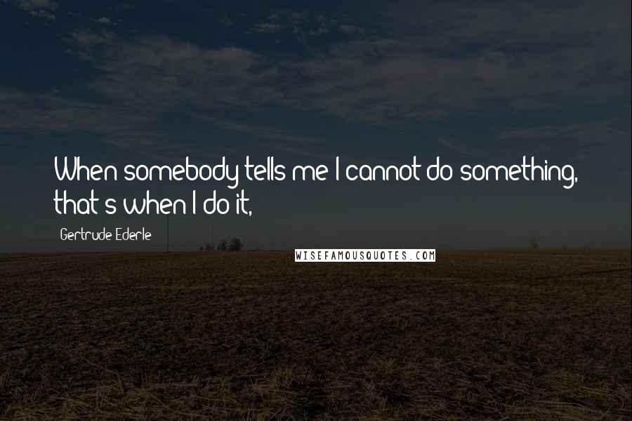 Gertrude Ederle Quotes: When somebody tells me I cannot do something, that's when I do it,