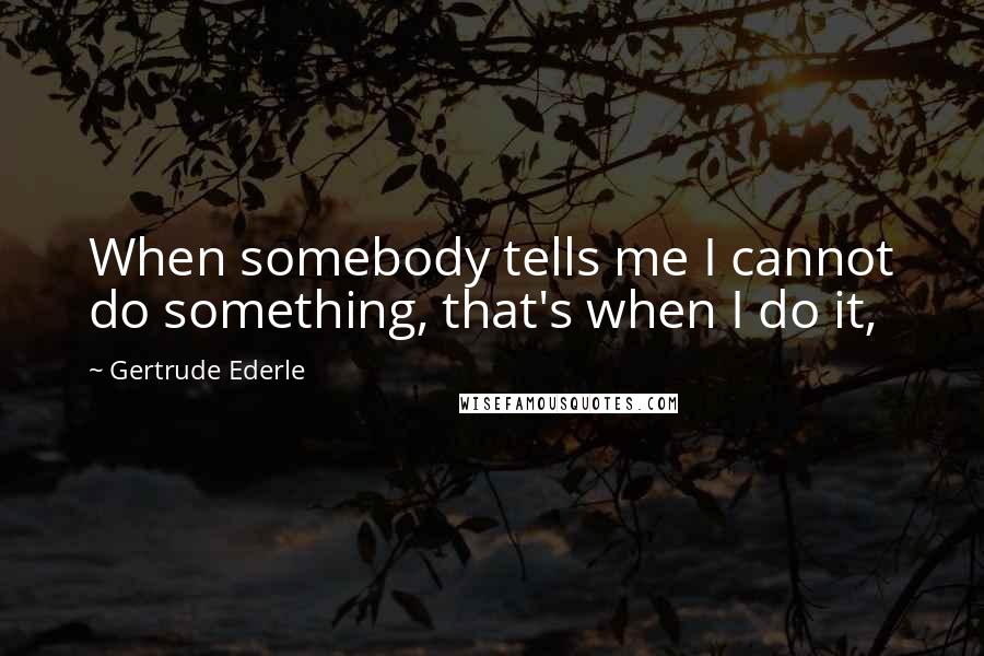 Gertrude Ederle Quotes: When somebody tells me I cannot do something, that's when I do it,