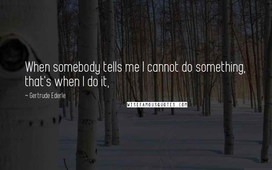 Gertrude Ederle Quotes: When somebody tells me I cannot do something, that's when I do it,