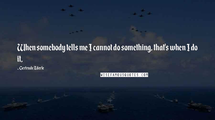 Gertrude Ederle Quotes: When somebody tells me I cannot do something, that's when I do it,