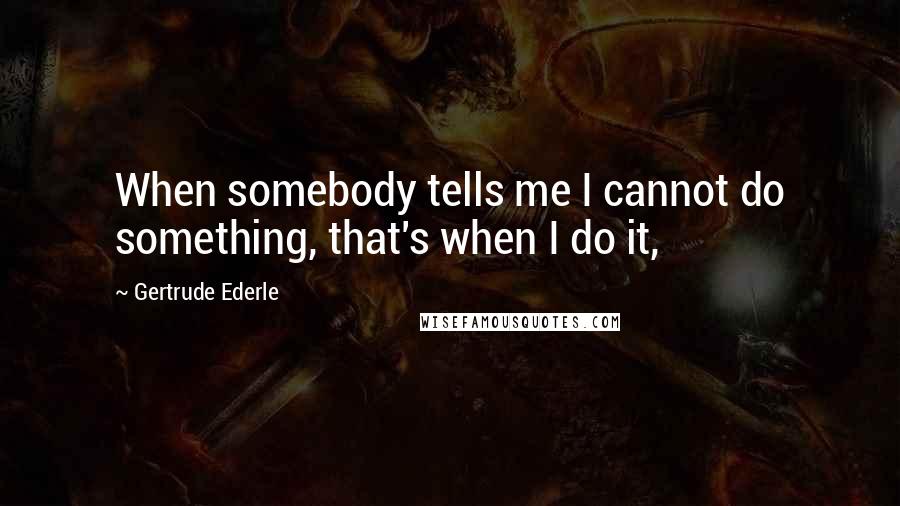 Gertrude Ederle Quotes: When somebody tells me I cannot do something, that's when I do it,
