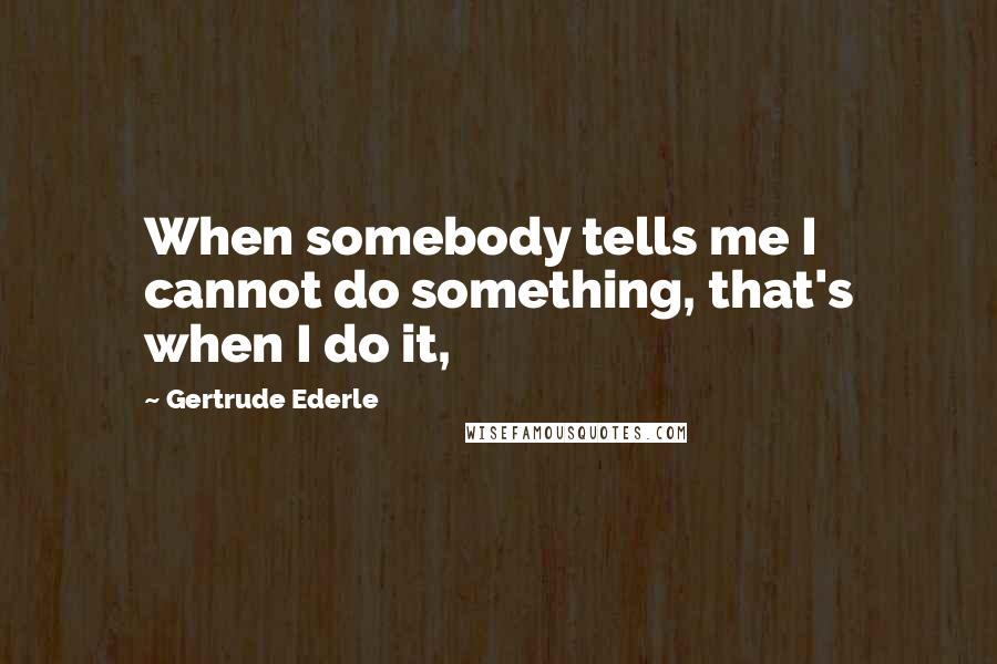 Gertrude Ederle Quotes: When somebody tells me I cannot do something, that's when I do it,