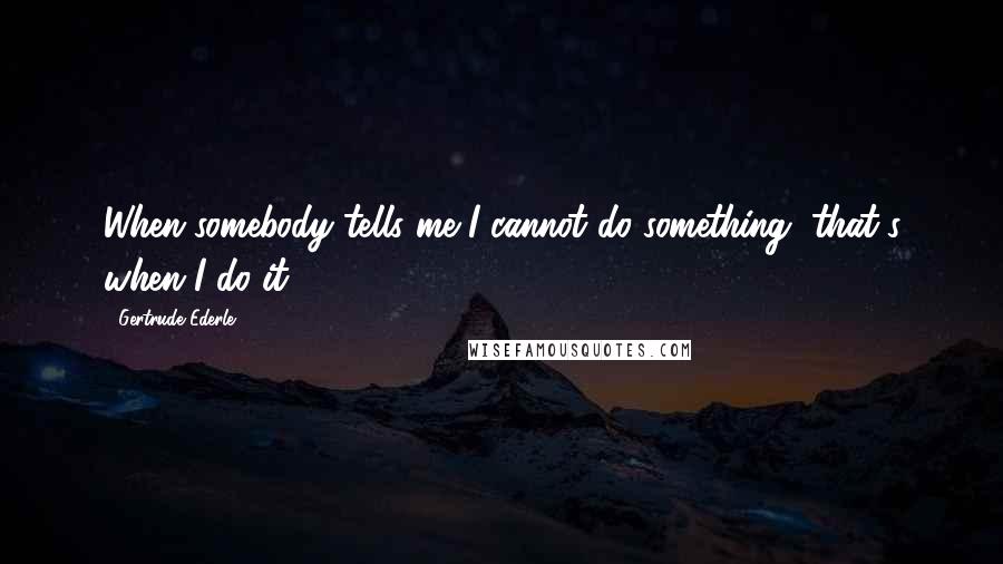 Gertrude Ederle Quotes: When somebody tells me I cannot do something, that's when I do it,