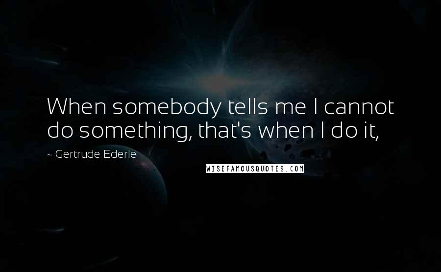 Gertrude Ederle Quotes: When somebody tells me I cannot do something, that's when I do it,