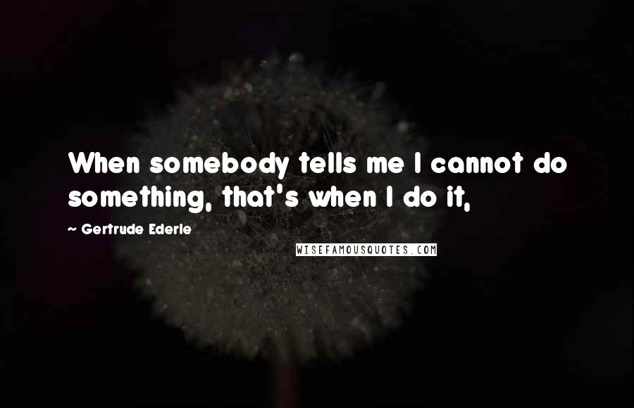 Gertrude Ederle Quotes: When somebody tells me I cannot do something, that's when I do it,