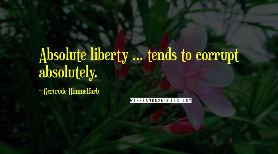 Gertrude Himmelfarb Quotes: Absolute liberty ... tends to corrupt absolutely.