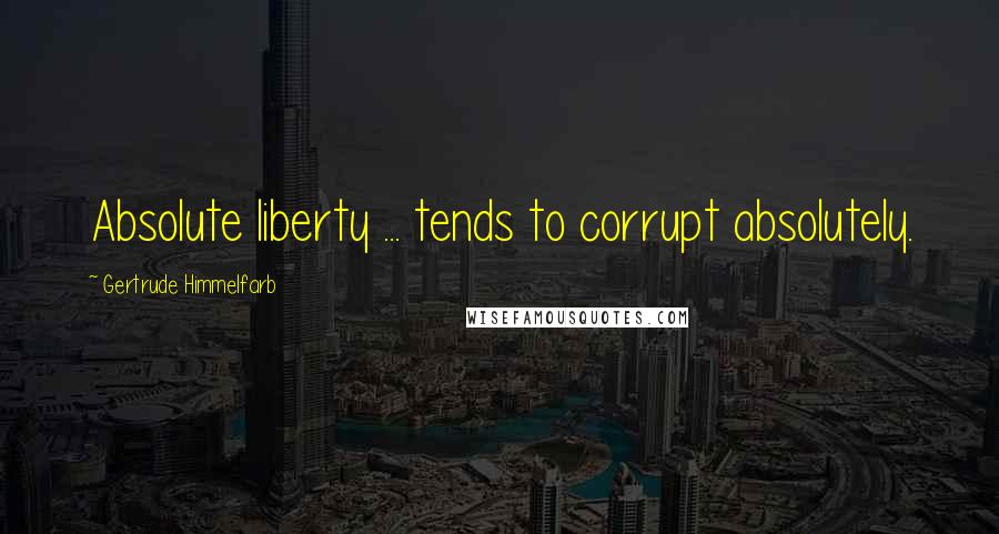 Gertrude Himmelfarb Quotes: Absolute liberty ... tends to corrupt absolutely.