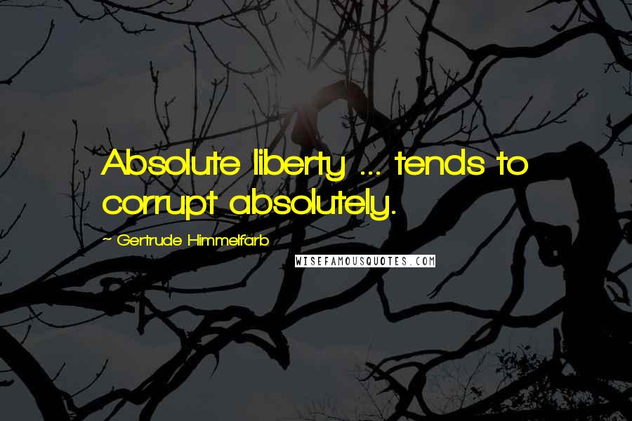Gertrude Himmelfarb Quotes: Absolute liberty ... tends to corrupt absolutely.