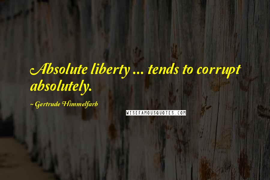 Gertrude Himmelfarb Quotes: Absolute liberty ... tends to corrupt absolutely.