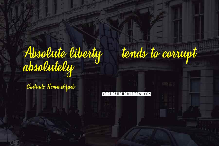 Gertrude Himmelfarb Quotes: Absolute liberty ... tends to corrupt absolutely.