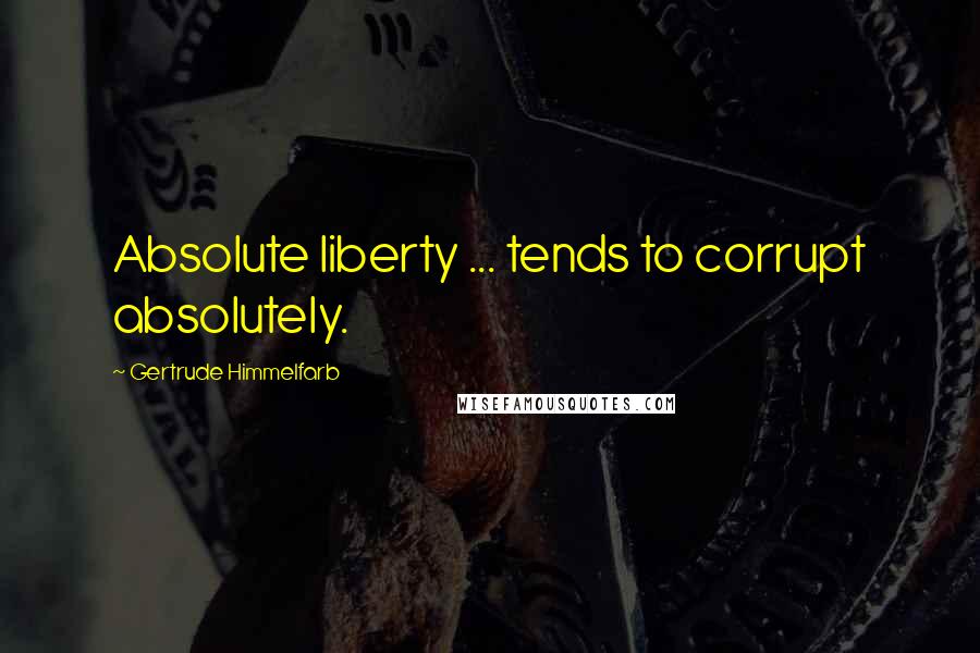 Gertrude Himmelfarb Quotes: Absolute liberty ... tends to corrupt absolutely.