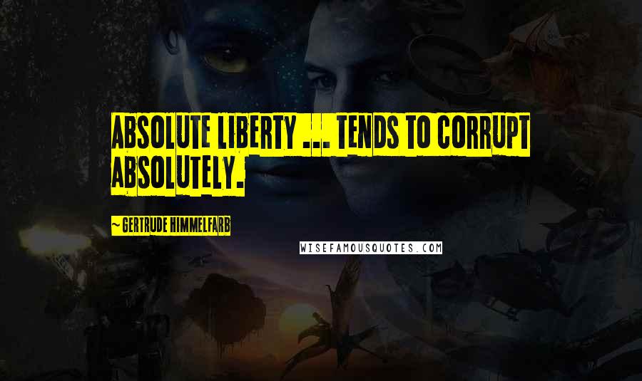 Gertrude Himmelfarb Quotes: Absolute liberty ... tends to corrupt absolutely.